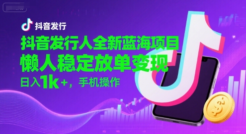 抖音发行人全新蓝海项目，懒人稳定放单变现,，日入1k+，手机操作【揭秘】-稀缺资源库