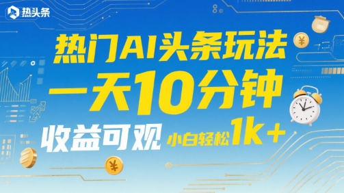 热门AI头条玩法，一天10分钟，收益可观，小白轻松日入1k+【揭秘】-稀缺资源库