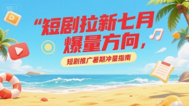 短剧拉新七月爆量方向，短剧推广暑期冲量指南-稀缺资源库