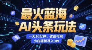 最火蓝海AI头条玩法,一天10分钟,收益可观,小白轻松月入3W【揭秘】-稀缺资源库