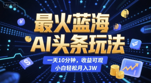 最火蓝海AI头条玩法，一天10分钟，收益可观，小白轻松月入3W【揭秘】-稀缺资源库