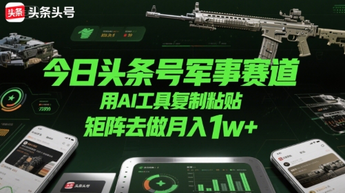 今日头条号军事赛道，用AI工具复制粘贴，矩阵去做月入1w+-稀缺资源库