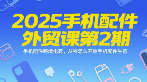 2025手机配件外贸课第2期，手机配件跨境电商，从零怎么开始手机配件生意-稀缺资源库