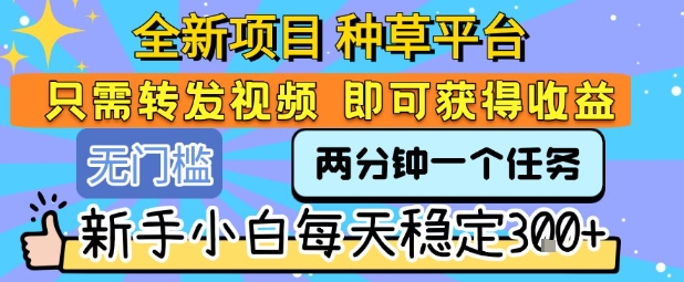 全新项目 种草平台 只需要转发任务视频 即可获得收益 新手小白每天稳定3张+【揭秘】-稀缺资源库