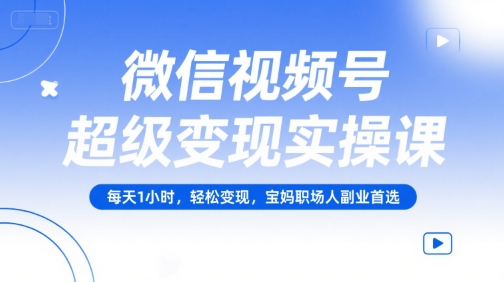微信视频号超级变现实操课，每天1小时，轻松变现，宝妈职场人副业首选-稀缺资源库