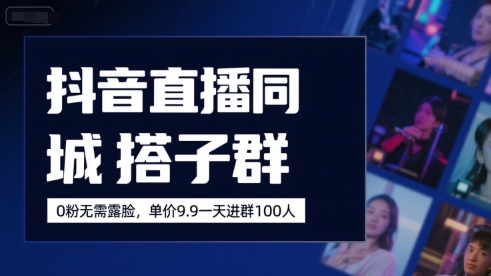 抖音直播同城搭子群，0粉无需露脸，单价19.9，一天进群100人-稀缺资源库
