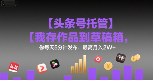 【头条号托管 】我存作品到草稿箱，你每天5分钟发布，最高月入2W+【揭秘】-稀缺资源库
