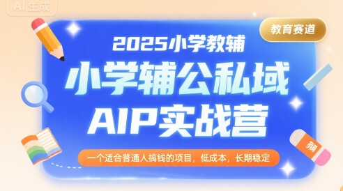 2025小学教辅公私域AIP实战营，一个适合普通人搞钱的项目，低成本，长期稳定-稀缺资源库