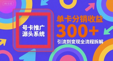 号卡推广源头系统，单卡分销收益3张+，引流到变现全流程拆解【揭秘】-稀缺资源库