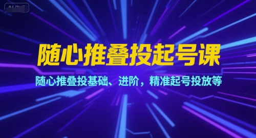 随心推叠投起号课，随心推叠投基础、进阶，精准起号投放等-稀缺资源库
