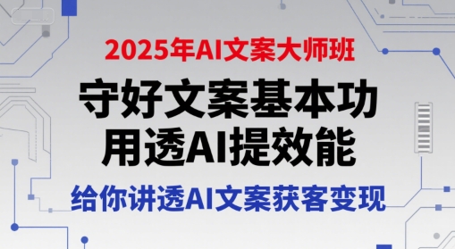 2025年AI文案大师班，守好文案基本功，用透AI提效能，给你讲透AI文案获客变现-稀缺资源库