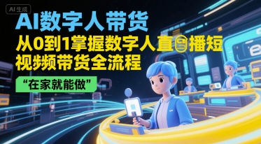 AI数字人带货，从0到1掌握数字人直播短视频带货全流程，在家就能做-稀缺资源库