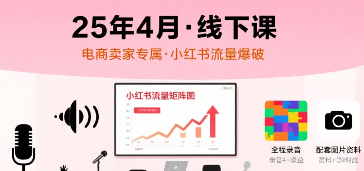 小红书25年4月线下课程，电商卖家小红书流量课，录音+图片-稀缺资源库