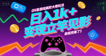 抖音游戏高阶大佬玩法，日入1k+，变现立竿见影，来就完事了【揭秘】-稀缺资源库