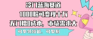 冷门蓝海赛道,1000粉可变现十W,无门槛0成本,市场需求大,可多领域做,可复制性强-稀缺资源库