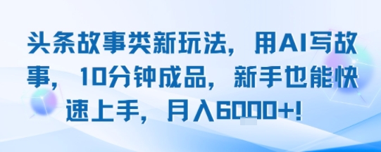 头条故事类新玩法，用AI写故事，10分钟成品，新手也能快速上手，月入6k+-稀缺资源库