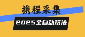 2025携程信息采集全自动玩法，高单价，零人工，全天开干【揭秘】-稀缺资源库