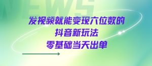 发视频就能变现六位数的抖音新玩法，0基础当天出单-稀缺资源库