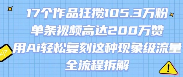 17个作品狂揽105.3W粉，单条视频高达200W赞，用Ai轻松复刻这种现象级流量!(全流程拆解)-稀缺资源库