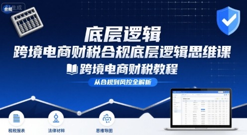 跨境电商财稅合规底层逻辑思维课-跨境电商财税教程-稀缺资源库