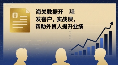 海关数据开发客户实战课，帮助外贸人提升业绩-稀缺资源库
