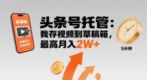 【头条号托管 】我存视频到草稿箱,你每天5分钟发布,最高月入2W+【揭秘】-稀缺资源库