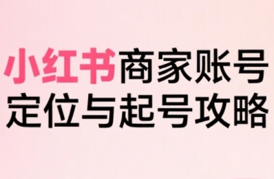 小红书电商全链路实战从定位到爆单，系统拆解小红书商家起号全流程-稀缺资源库
