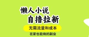 懒人小说自撸拉新,无需流量,一个账号一条作品就可以打爆收益,在家也能轻松做的副业【揭秘】-稀缺资源库