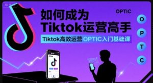 如何成为Tiktok运营高手,Tiktok高效运营OPTIC入门基础课-稀缺资源库