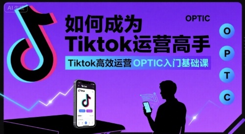 如何成为Tiktok运营高手，Tiktok高效运营OPTIC入门基础课-稀缺资源库