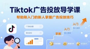 Tiktok广告投放导学课,帮助刚入门的新人掌握广告投放技巧-稀缺资源库