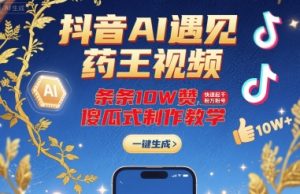 抖音AI遇见药王视频,条条10W赞,快速起千粉万粉号,傻瓜式制作教学-稀缺资源库