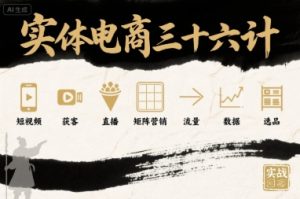 实体电商三十六计,短视频-获客-直播-矩阵营销-流量-数据-选品-稀缺资源库