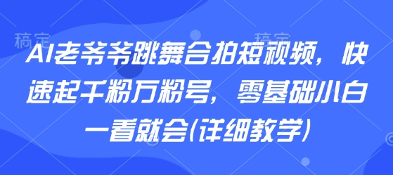 AI老爷爷跳舞合拍短视频，快速起千粉万粉号，零基础小白一看就会(详细教学)-稀缺资源库