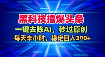黑科技撸爆头条，一键去除AI，秒过原创，每天半小时，稳定日入3张+【揭秘】-稀缺资源库