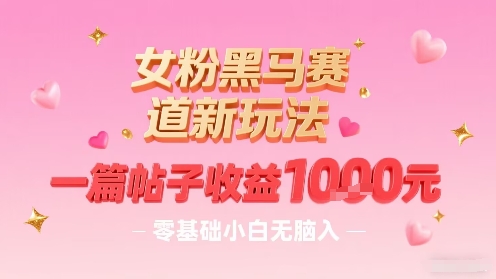 女粉黑马赛道新玩法，一篇帖子收益1k，零基础小白无脑入非常适合-稀缺资源库