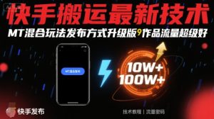 快手搬运最新技术,MT混合玩法发布方式升级版,作品流量超级好-稀缺资源库