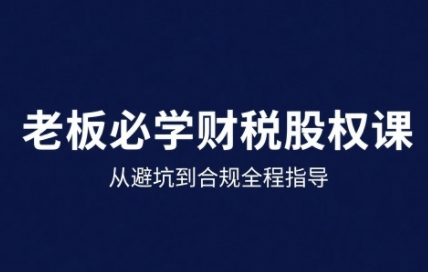 25年企业财税与股权实战课，从避坑到合规全程指导-稀缺资源库