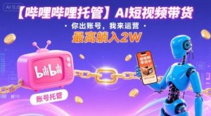 【哔哩哔哩托管】AI短视频带货，你出账号，我来运营，最高躺入2W【揭秘】-稀缺资源库