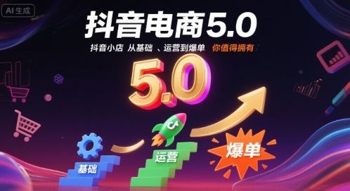 抖音电商5.0，抖音小店从基础、运营到爆单，你值得拥有-稀缺资源库