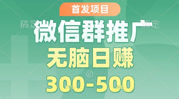 首发项目，微信群推广，一天15单，每单利润10米，无脑日入3-5张【揭秘】-稀缺资源库