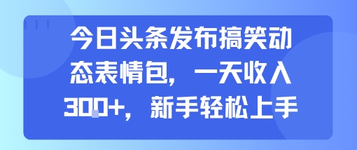 今日头条发布搞笑动态表情包，一天收入3张+，新手轻松上手-稀缺资源库