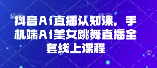 抖音Ai直播认知课，手机端Ai美女跳舞直播全套线上课程-稀缺资源库