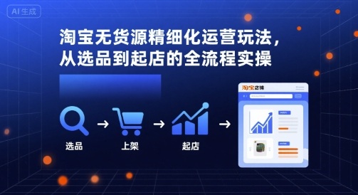 淘宝无货源精细化运营玩法，从选品到起店的全流程实操-稀缺资源库