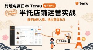 跨境电商日本Temu半托管店铺运营实战,新手快速入局,抢占蓝海市场-稀缺资源库