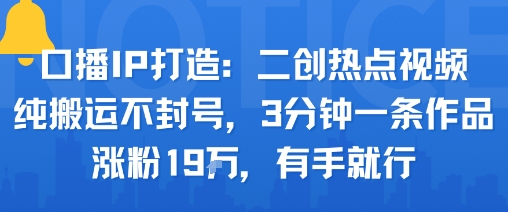 口播IP打造：二创热点视频，纯搬运不封号，3分钟一条作品，涨粉19w，有手就行-稀缺资源库