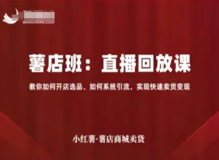 小红薯薯店商城卖货直播回放课，教你如何开店选品、如何系统引流，实现快速卖货变现-稀缺资源库