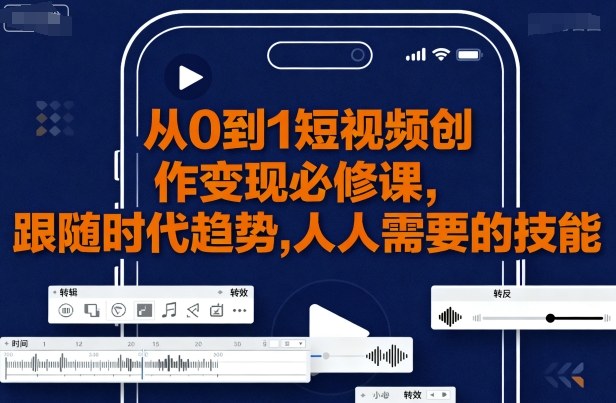 从0到1短视频创作变现必修课，跟随时代趋势，人人需要的技能-稀缺资源库