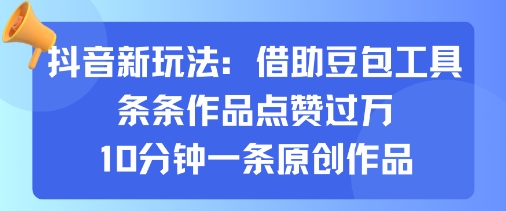 抖音新玩法，借助豆包工具，条条作品点赞过万，10分钟一条原创作品-稀缺资源库