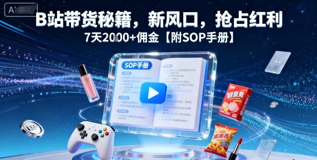 B站带货秘籍，新风口，抢占红利，7天2k+佣金【附SOP手册】-稀缺资源库